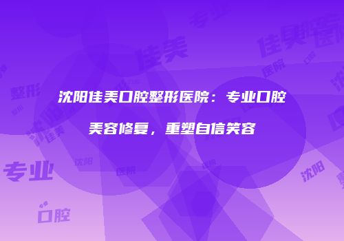 沈阳佳美口腔整形医院：专业口腔美容修复，重塑自信笑容