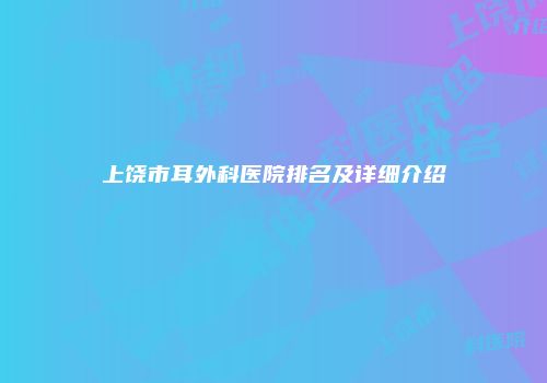 上饶市耳外科医院排名及详细介绍