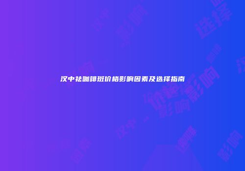 汉中祛咖啡斑价格影响因素及选择指南