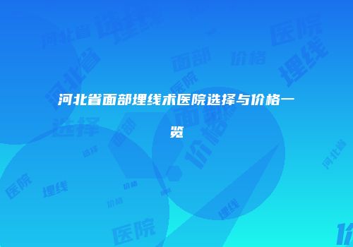 河北省面部埋线术医院选择与价格一览