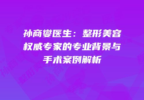 孙商燮医生：整形美容权威专家的专业背景与手术案例解析