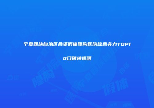 宁夏回族自治区合资假体隆胸医院综合实力TOP10口碑榜揭晓