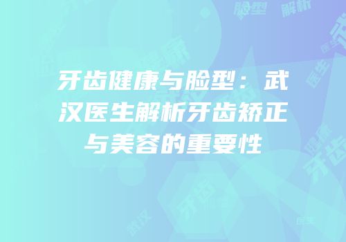 牙齿健康与脸型：武汉医生解析牙齿矫正与美容的重要性