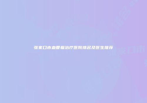 张家口市血管瘤治疗医院排名及医生推荐