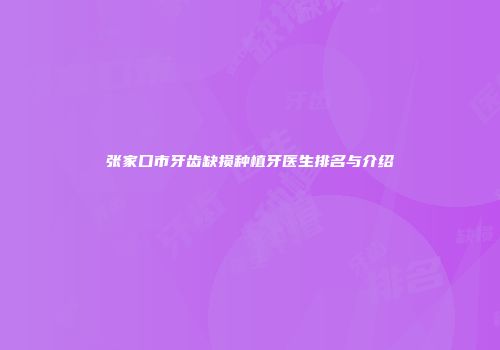 张家口市牙齿缺损种植牙医生排名与介绍