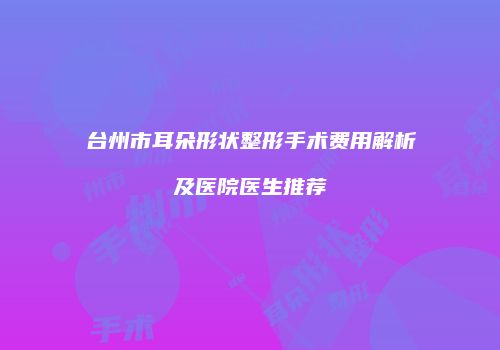 台州市耳朵形状整形手术费用解析及医院医生推荐