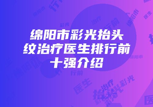 绵阳市彩光抬头纹治疗医生排行前十强介绍