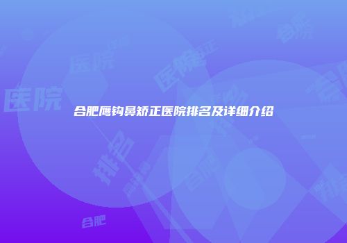合肥鹰钩鼻矫正医院排名及详细介绍