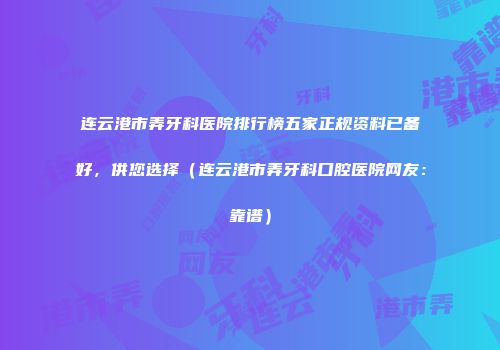 连云港市弄牙科医院排行榜五家正规资料已备好，供您选择（连云港市弄牙科口腔医院网友：靠谱）