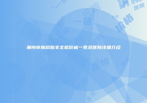 潮州市玻尿酸丰全脸价格一览及医院详细介绍
