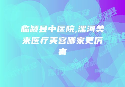 临颍县中医院,漯河美来医疗美容哪家更厉害