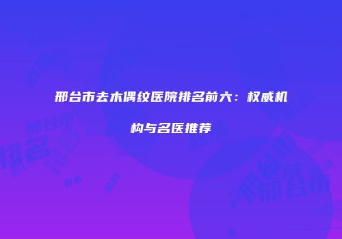 邢台市去木偶纹医院排名前六：权威机构与名医推荐