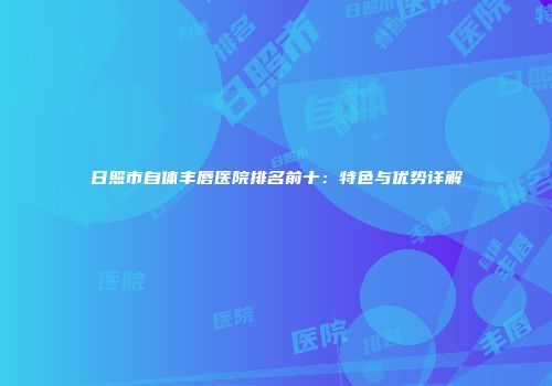 日照市自体丰唇医院排名前十：特色与优势详解