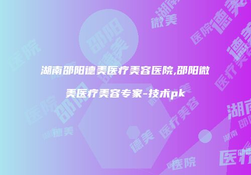 湖南邵阳德美医疗美容医院,邵阳微美医疗美容专家-技术pk