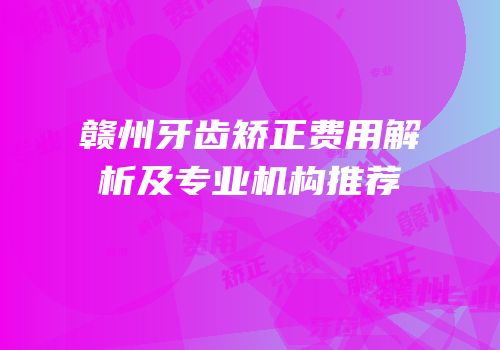 赣州牙齿矫正费用解析及专业机构推荐