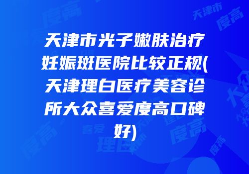 天津市光子嫩肤治疗妊娠斑医院比较正规(天津理白医疗美容诊所大众喜爱度高口碑好)