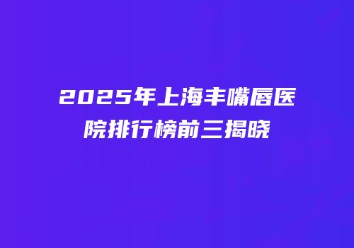 2025年上海丰嘴唇医院排行榜前三揭晓
