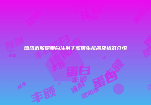 德阳市胶原蛋白注射丰额医生排名及情况介绍