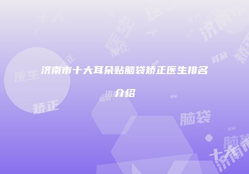 济南市十大耳朵贴脑袋矫正医生排名介绍