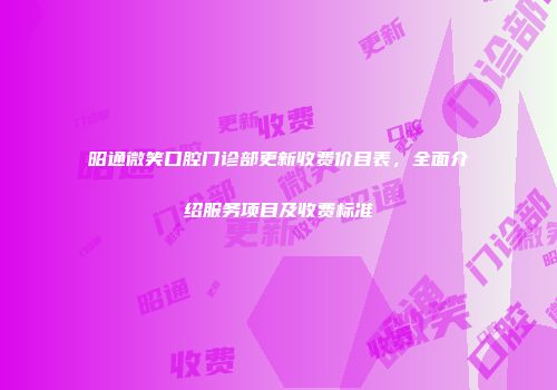 昭通微笑口腔门诊部更新收费价目表，全面介绍服务项目及收费标准