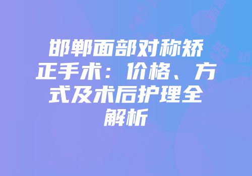 邯郸面部对称矫正手术：价格、方式及术后护理全解析