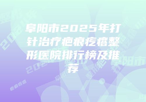 阜阳市2025年打针治疗疤痕疙瘩整形医院排行榜及推荐