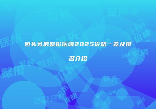 包头乳房整形医院2025价格一览及排名介绍