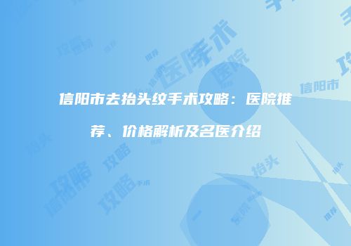 信阳市去抬头纹手术攻略：医院推荐、价格解析及名医介绍