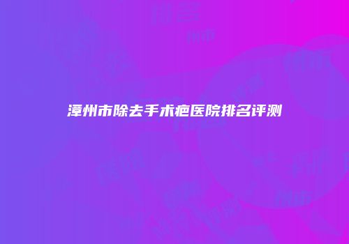 漳州市除去手术疤医院排名评测
