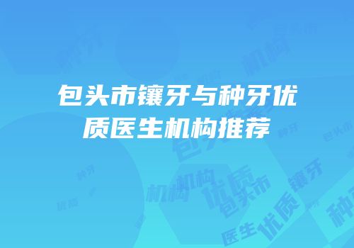 包头市镶牙与种牙优质医生机构推荐