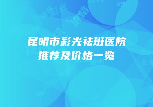 昆明市彩光祛斑医院推荐及价格一览