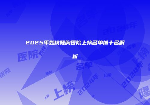 2025年妙桃隆胸医院上榜名单前十名解析