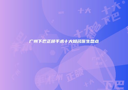 广州下巴正颌手术十大知名医生盘点