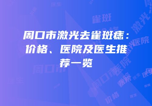 周口市激光去雀斑痣：价格、医院及医生推荐一览