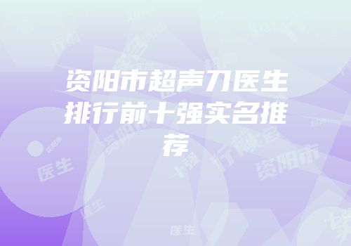 资阳市超声刀医生排行前十强实名推荐