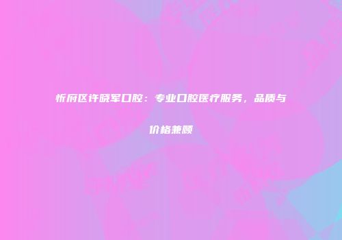 忻府区许晓军口腔：专业口腔医疗服务，品质与价格兼顾