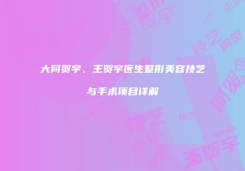 大同贺宇、王贺宇医生整形美容技艺与手术项目详解