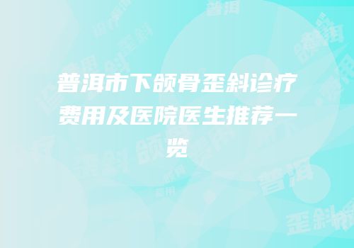 普洱市下颌骨歪斜诊疗费用及医院医生推荐一览