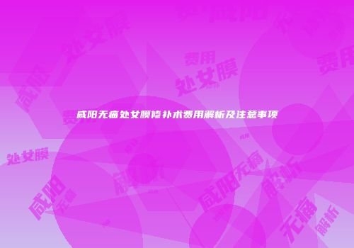 咸阳无痛处女膜修补术费用解析及注意事项