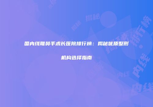 国内线雕鼻手术长医院排行榜：揭秘优质整形机构选择指南