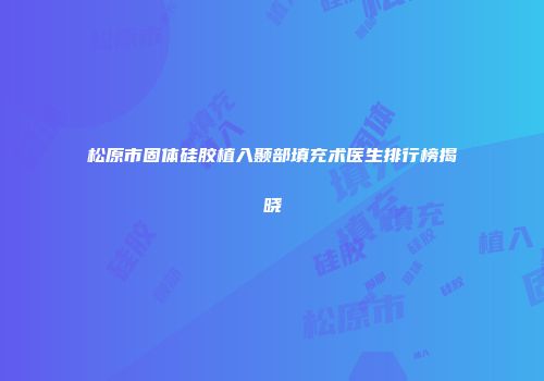 松原市固体硅胶植入颞部填充术医生排行榜揭晓