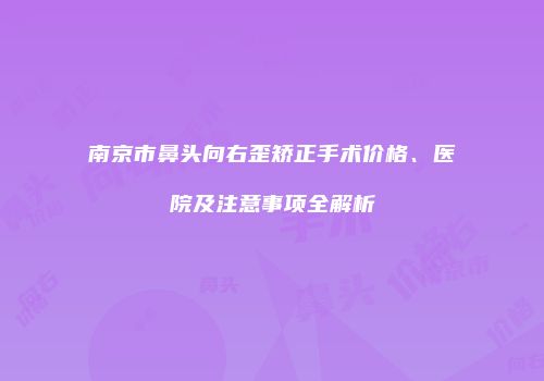 南京市鼻头向右歪矫正手术价格、医院及注意事项全解析