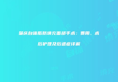 肇庆自体脂肪填充面部手术：费用、术后护理及后遗症详解