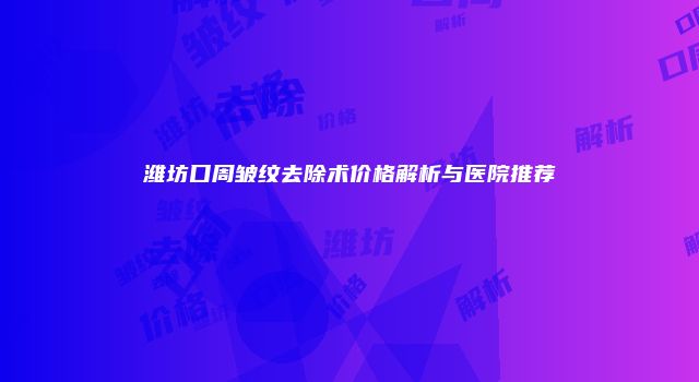 潍坊口周皱纹去除术价格解析与医院推荐