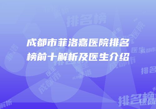 成都市菲洛嘉医院排名榜前十解析及医生介绍