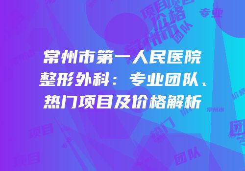 常州市第一人民医院整形外科：专业团队、热门项目及价格解析