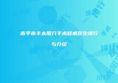 南平市丰太阳穴手术权威医生排行与介绍
