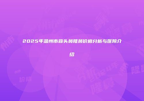 2025年温州市蒜头鼻隆鼻价格分析与医院介绍