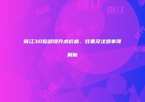 镇江3D脸部提升术价格、效果及注意事项解析