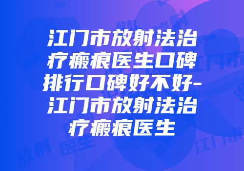 江门市放射法治疗瘢痕医生口碑排行口碑好不好-江门市放射法治疗瘢痕医生